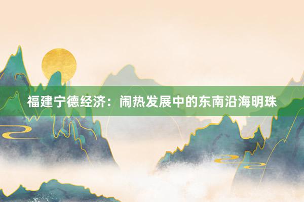 福建宁德经济：闹热发展中的东南沿海明珠